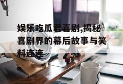 娱乐吃瓜君喜剧,揭秘喜剧界的幕后故事与笑料连连
