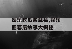 娱乐吃瓜酱草莓,娱乐圈幕后故事大揭秘