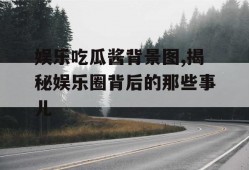 娱乐吃瓜酱背景图,揭秘娱乐圈背后的那些事儿