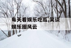 每天看娱乐吃瓜,笑谈娱乐圈风云