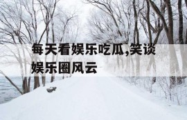 每天看娱乐吃瓜,笑谈娱乐圈风云