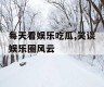 每天看娱乐吃瓜,笑谈娱乐圈风云