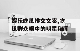 娱乐吃瓜推文文案,吃瓜群众眼中的明星秘闻