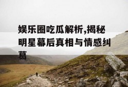娱乐圈吃瓜解析,揭秘明星幕后真相与情感纠葛