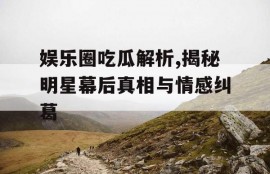 娱乐圈吃瓜解析,揭秘明星幕后真相与情感纠葛