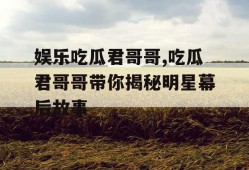 娱乐吃瓜君哥哥,吃瓜君哥哥带你揭秘明星幕后故事