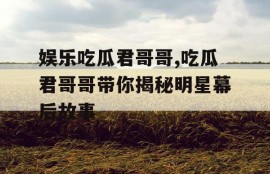 娱乐吃瓜君哥哥,吃瓜君哥哥带你揭秘明星幕后故事