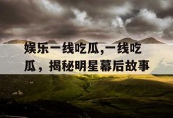 娱乐一线吃瓜,一线吃瓜，揭秘明星幕后故事