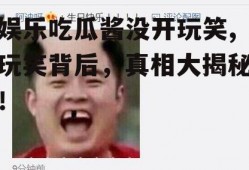 娱乐吃瓜酱没开玩笑,玩笑背后，真相大揭秘！