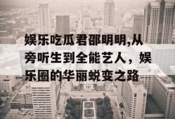 娱乐吃瓜君邵明明,从旁听生到全能艺人，娱乐圈的华丽蜕变之路