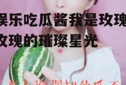 娱乐吃瓜酱我是玫瑰,玫瑰的璀璨星光