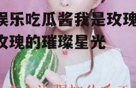 娱乐吃瓜酱我是玫瑰,玫瑰的璀璨星光