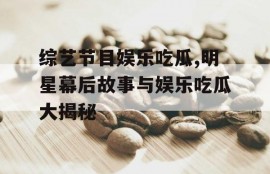 综艺节目娱乐吃瓜,明星幕后故事与娱乐吃瓜大揭秘