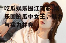 吃瓜娱乐圈江疏影,娱乐圈的瓜中女王，魅力与实力并存