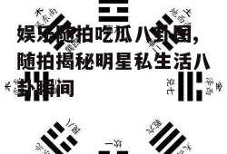 娱乐随拍吃瓜八卦图,随拍揭秘明星私生活八卦瞬间