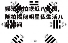 娱乐随拍吃瓜八卦图,随拍揭秘明星私生活八卦瞬间
