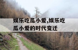娱乐吃瓜小爱,娱乐吃瓜小爱的时代变迁