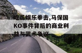 吃瓜娱乐拳击,马保国KO事件背后的商业利益与武术争议