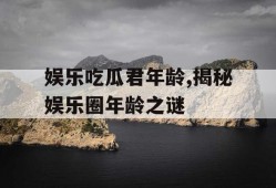 娱乐吃瓜君年龄,揭秘娱乐圈年龄之谜