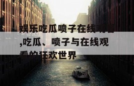娱乐吃瓜喷子在线观看,吃瓜、喷子与在线观看的狂欢世界