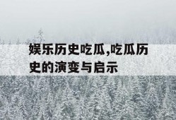 娱乐历史吃瓜,吃瓜历史的演变与启示