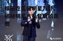 娱乐吃瓜酱明星八卦,揭秘明星八卦背后的真相