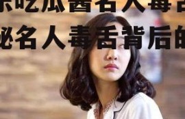 娱乐吃瓜酱名人毒舌,揭秘名人毒舌背后的真相