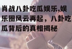 肖战八卦吃瓜娱乐,娱乐圈风云再起，八卦吃瓜背后的真相揭秘