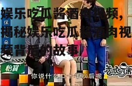 娱乐吃瓜酱酒肉视频,揭秘娱乐吃瓜酱酒肉视频背后的故事