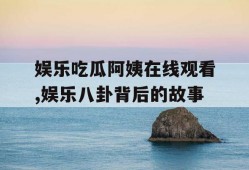娱乐吃瓜阿姨在线观看,娱乐八卦背后的故事