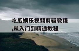 吃瓜娱乐视频剪辑教程,从入门到精通教程