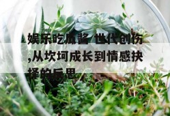 娱乐吃瓜酱 世代创伤,从坎坷成长到情感抉择的反思