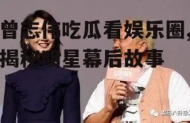 曾志伟吃瓜看娱乐圈,揭秘明星幕后故事