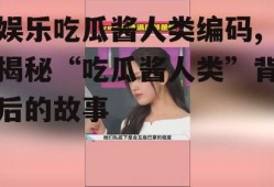 娱乐吃瓜酱人类编码,揭秘“吃瓜酱人类”背后的故事