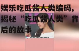 娱乐吃瓜酱人类编码,揭秘“吃瓜酱人类”背后的故事