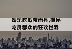 娱乐吃瓜带面具,揭秘吃瓜群众的狂欢世界