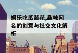 娱乐吃瓜酱花,趣味网名的创意与社交文化解析