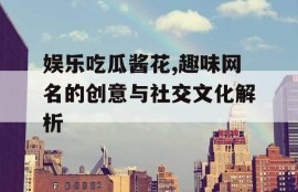 娱乐吃瓜酱花,趣味网名的创意与社交文化解析
