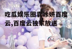 吃瓜娱乐圈袁冰妍百度云,百度云独家放送