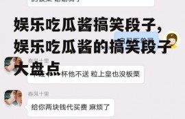 娱乐吃瓜酱搞笑段子,娱乐吃瓜酱的搞笑段子大盘点