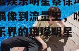 吃瓜娱乐明星蔡徐坤,从偶像到流量王，吃瓜娱乐界的璀璨明星