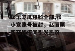 娱乐吃瓜爆料全部,张小寒账号被封，赵丽颖新恋情传闻引发热议
