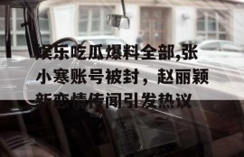 娱乐吃瓜爆料全部,张小寒账号被封，赵丽颖新恋情传闻引发热议