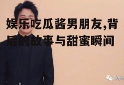 娱乐吃瓜酱男朋友,背后的故事与甜蜜瞬间