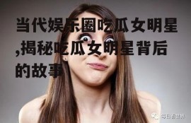 当代娱乐圈吃瓜女明星,揭秘吃瓜女明星背后的故事
