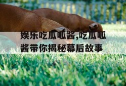娱乐吃瓜呱酱,吃瓜呱酱带你揭秘幕后故事