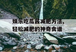 娱乐吃瓜酱减肥方法,轻松减肥的神奇食谱