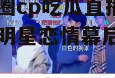 娱乐圈cp吃瓜直播,揭秘明星恋情幕后真相