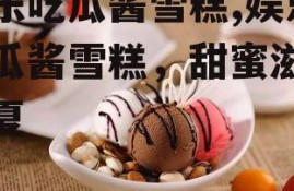 娱乐吃瓜酱雪糕,娱乐吃瓜酱雪糕，甜蜜滋味一夏