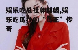 娱乐吃瓜社郭麒麟,娱乐吃瓜社的“瓜王”传奇